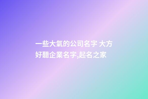 一些大氣的公司名字 大方好聽企業名字,起名之家-第1張-公司起名-玄機派